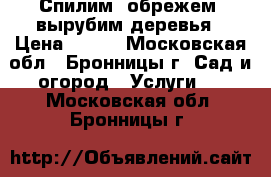 Спилим, обрежем, вырубим деревья › Цена ­ 900 - Московская обл., Бронницы г. Сад и огород » Услуги   . Московская обл.,Бронницы г.